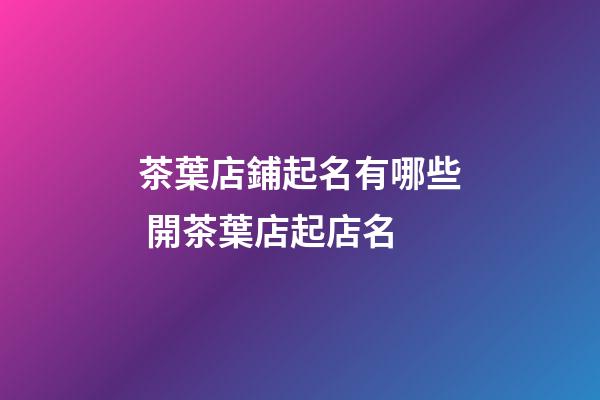 茶葉店鋪起名有哪些 開茶葉店起店名-第1張-店鋪起名-玄機派
